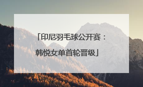 印尼羽毛球公开赛：韩悦女单首轮晋级