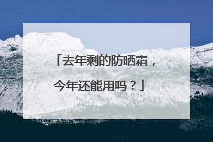 去年剩的防晒霜，今年还能用吗？