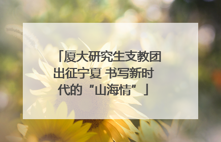 厦大研究生支教团出征宁夏 书写新时代的“山海情”