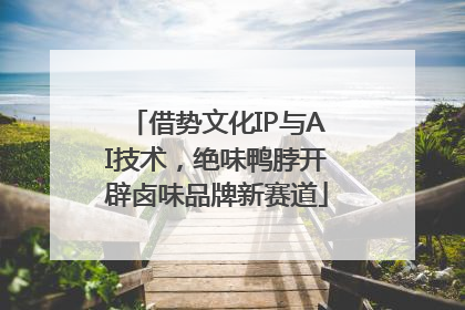借势文化IP与AI技术，绝味鸭脖开辟卤味品牌新赛道