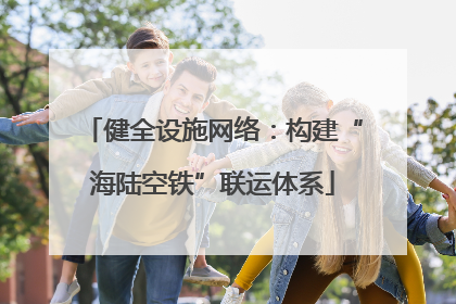 健全设施网络：构建“海陆空铁”联运体系