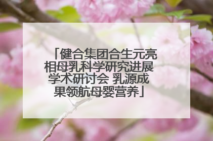 健合集团合生元亮相母乳科学研究进展学术研讨会 乳源成果领航母婴营养