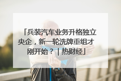 兵装汽车业务升格独立央企，新一轮洗牌重组才刚开始？｜热财经
