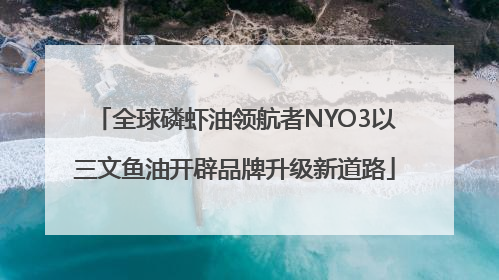 全球磷虾油领航者NYO3以三文鱼油开辟品牌升级新道路