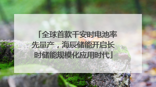 全球首款千安时电池率先量产，海辰储能开启长时储能规模化应用时代