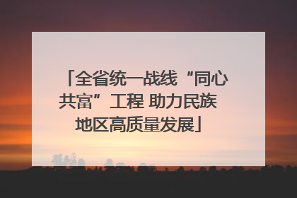全省统一战线“同心共富”工程 助力民族地区高质量发展