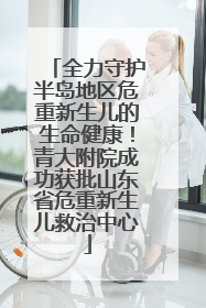 全力守护半岛地区危重新生儿的生命健康！青大附院成功获批山东省危重新生儿救治中心