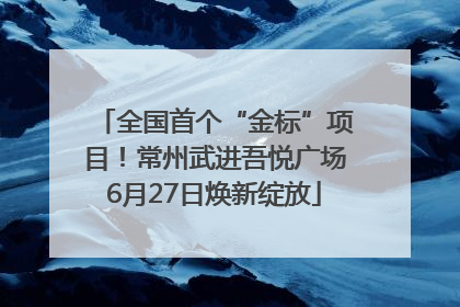 全国首个“金标”项目！常州武进吾悦广场6月27日焕新绽放
