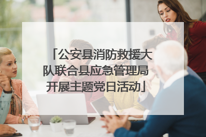 公安县消防救援大队联合县应急管理局开展主题党日活动