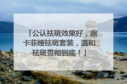 公认祛斑效果好，露卡菲娅祛斑套装，温和祛斑贯彻到底！