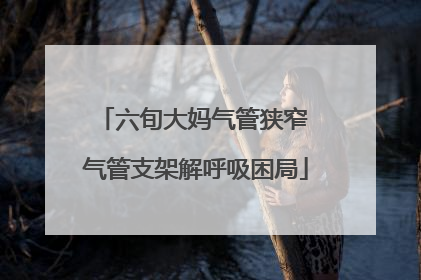 六旬大妈气管狭窄 气管支架解呼吸困局