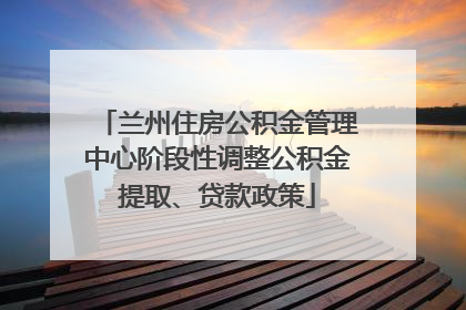 兰州住房公积金管理中心阶段性调整公积金提取、贷款政策