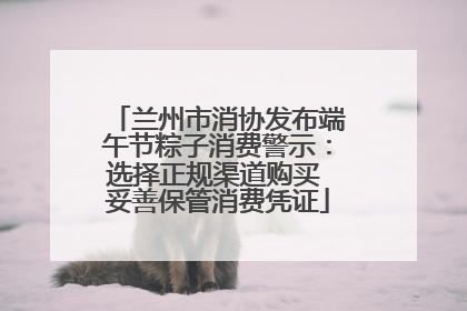 兰州市消协发布端午节粽子消费警示：选择正规渠道购买 妥善保管消费凭证