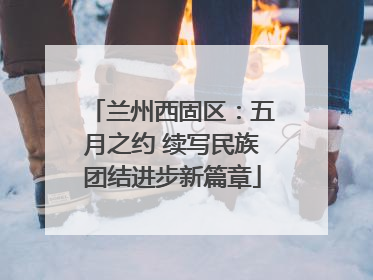 兰州西固区：五月之约 续写民族团结进步新篇章