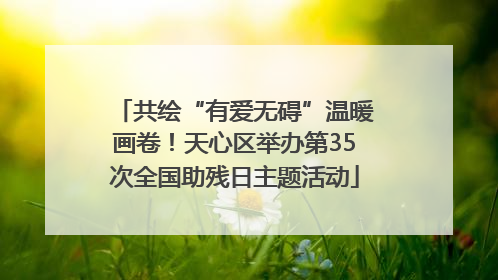 共绘“有爱无碍”温暖画卷！天心区举办第35次全国助残日主题活动