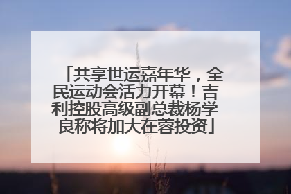 共享世运嘉年华，全民运动会活力开幕！吉利控股高级副总裁杨学良称将加大在蓉投资