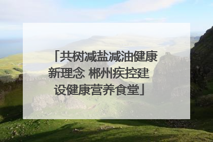 共树减盐减油健康新理念 郴州疾控建设健康营养食堂
