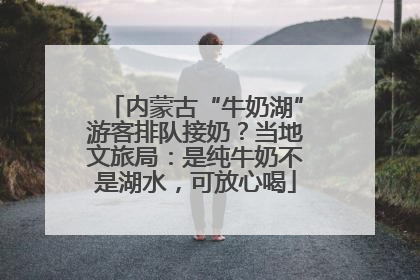 内蒙古“牛奶湖”游客排队接奶？当地文旅局：是纯牛奶不是湖水，可放心喝