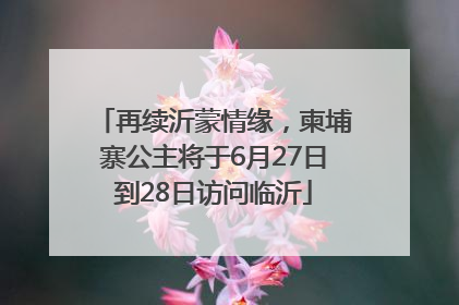 再续沂蒙情缘，柬埔寨公主将于6月27日到28日访问临沂