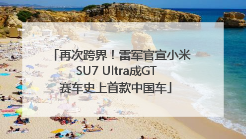 再次跨界！雷军官宣小米SU7 Ultra成GT赛车史上首款中国车