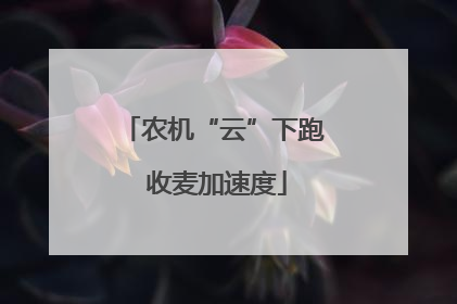 农机“云”下跑 收麦加速度