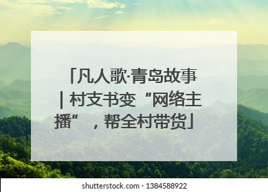 凡人歌·青岛故事｜村支书变“网络主播”，帮全村带货