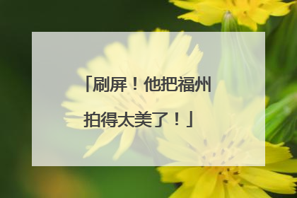 刷屏！他把福州拍得太美了！