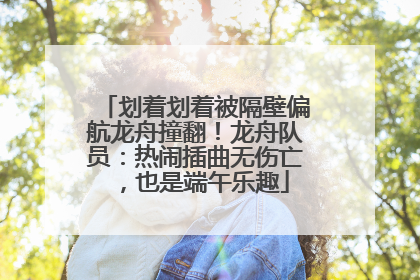 划着划着被隔壁偏航龙舟撞翻！龙舟队员：热闹插曲无伤亡，也是端午乐趣
