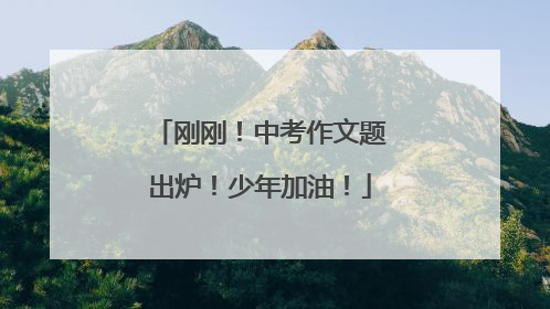 刚刚！中考作文题出炉！少年加油！