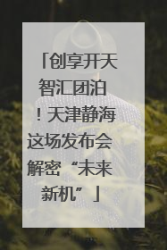 创享开天 智汇团泊！天津静海这场发布会解密“未来新机”