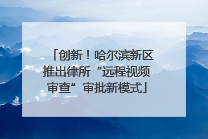 创新！哈尔滨新区推出律所“远程视频审查”审批新模式