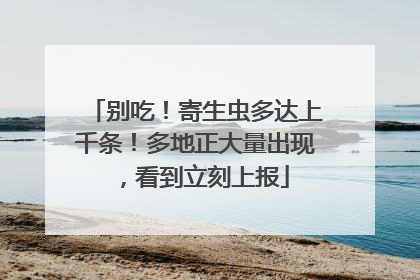 别吃！寄生虫多达上千条！多地正大量出现，看到立刻上报