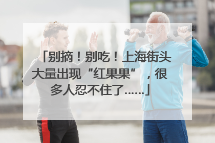 别摘！别吃！上海街头大量出现“红果果”，很多人忍不住了……