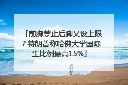 前脚禁止后脚又设上限？特朗普称哈佛大学国际生比例最高15%