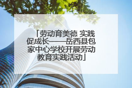 劳动育美德 实践促成长——岳西县包家中心学校开展劳动教育实践活动