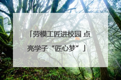 劳模工匠进校园 点亮学子“匠心梦”
