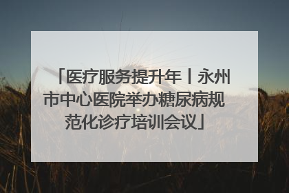 医疗服务提升年丨永州市中心医院举办糖尿病规范化诊疗培训会议