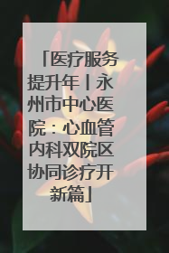 医疗服务提升年丨永州市中心医院：心血管内科双院区协同诊疗开新篇
