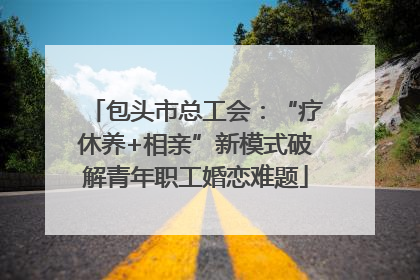 包头市总工会：“疗休养+相亲”新模式破解青年职工婚恋难题