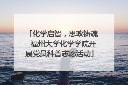 化学启智，思政铸魂—福州大学化学学院开展党员科普志愿活动