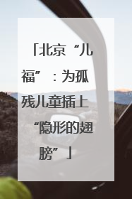 北京“儿福”：为孤残儿童插上“隐形的翅膀”