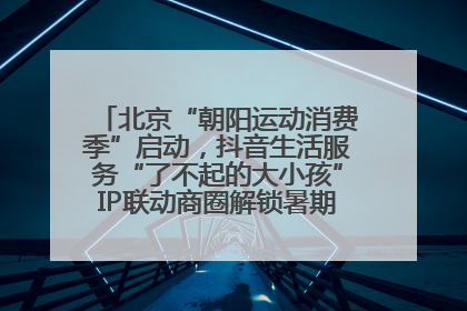 北京“朝阳运动消费季”启动，抖音生活服务“了不起的大小孩”IP联动商圈解锁暑期亲子消费新场景