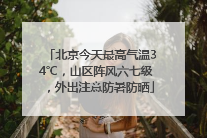 北京今天最高气温34℃，山区阵风六七级，外出注意防暑防晒