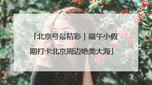 北京号最精彩｜端午小假期打卡北京周边绝美大海