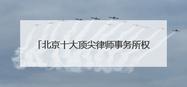 北京十大顶尖律师事务所权威排名2025年中汇总