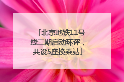 北京地铁11号线二期启动环评，共设5座换乘站