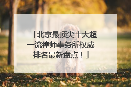 北京最顶尖十大超一流律师事务所权威排名最新盘点！