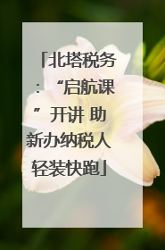 北塔税务：“启航课”开讲 助新办纳税人轻装快跑