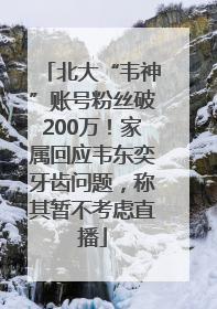 北大“韦神”账号粉丝破200万！家属回应韦东奕牙齿问题，称其暂不考虑直播