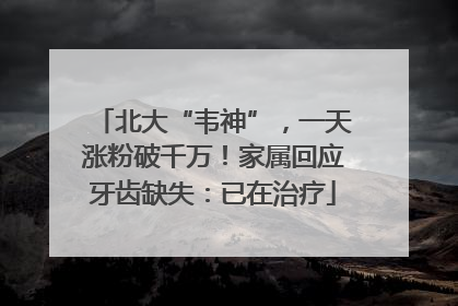 北大“韦神”，一天涨粉破千万！家属回应牙齿缺失：已在治疗